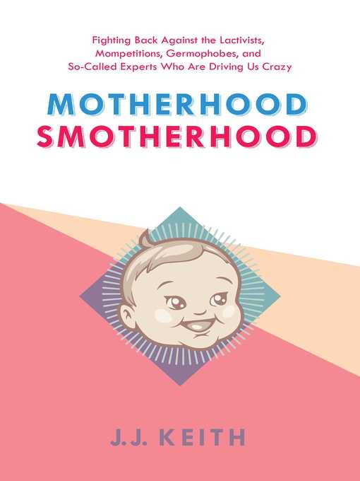 Title details for Motherhood Smotherhood: Fighting Back Against the Lactivists, Mompetitions, Germophobes, and So-Called Experts Who Are Driving Us Crazy by JJ Keith - Available
